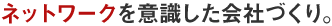 ネットワークを意識した会社づくり。