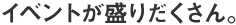 イベントが盛りだくさん。